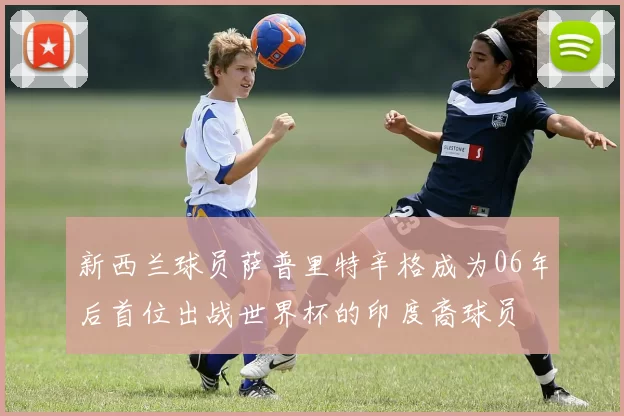 新西兰球员萨普里特辛格成为06年后首位出战世界杯的印度裔球员