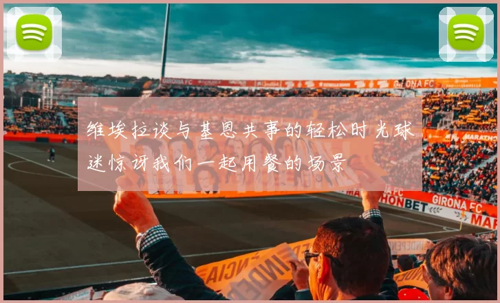 维埃拉谈与基恩共事的轻松时光球迷惊讶我们一起用餐的场景