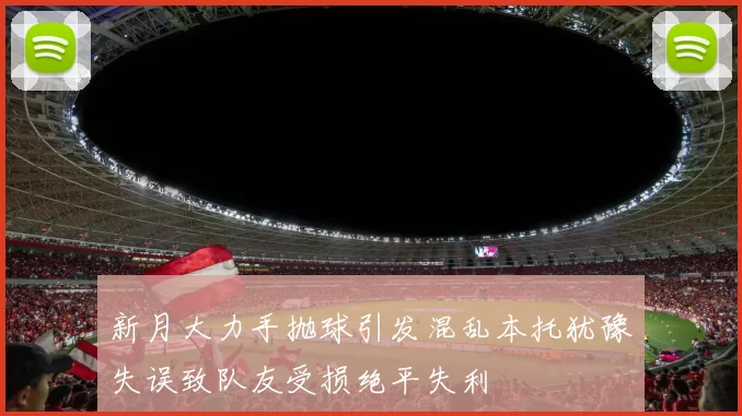 新月大力手抛球引发混乱本托犹豫失误致队友受损绝平失利