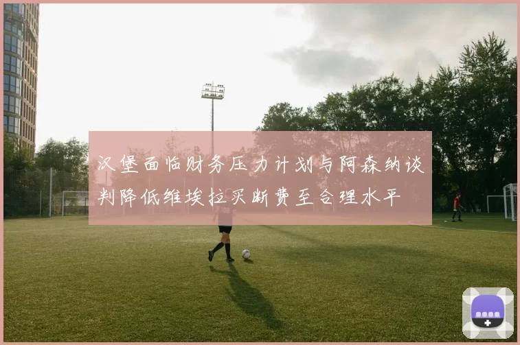 汉堡面临财务压力计划与阿森纳谈判降低维埃拉买断费至合理水平