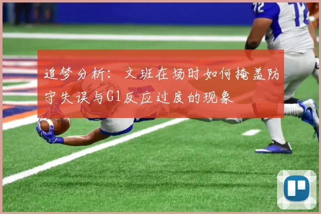 追梦分析：文班在场时如何掩盖防守失误与G1反应过度的现象
