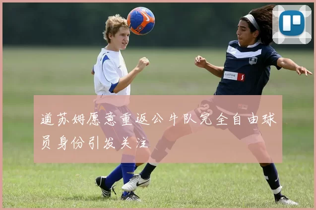 道苏姆愿意重返公牛队完全自由球员身份引发关注