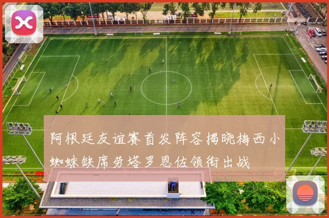 阿根廷友谊赛首发阵容揭晓梅西小蜘蛛缺席劳塔罗恩佐领衔出战