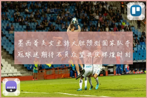 墨西哥美女主持大胆预测国家队夺冠球迷期待不负众望共庆辉煌时刻