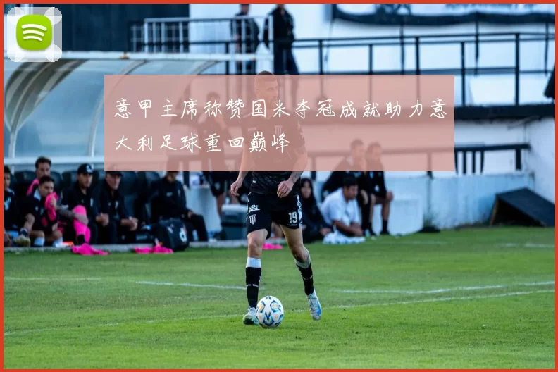 意甲主席称赞国米夺冠成就助力意大利足球重回巅峰