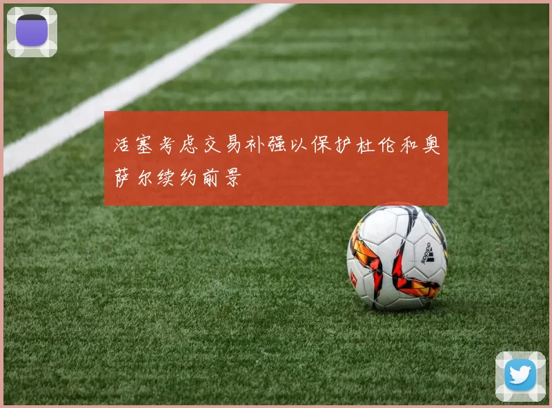 活塞考虑交易补强以保护杜伦和奥萨尔续约前景