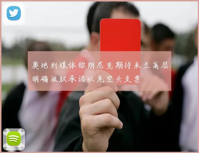 奥地利媒体称朗尼克期待米兰高层明确放权承诺以免空头支票