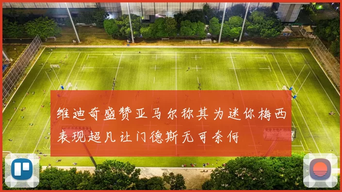 维迪奇盛赞亚马尔称其为迷你梅西表现超凡让门德斯无可奈何