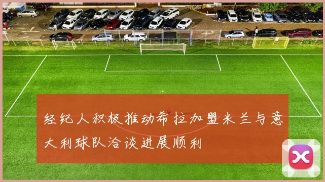 经纪人积极推动希拉加盟米兰与意大利球队洽谈进展顺利