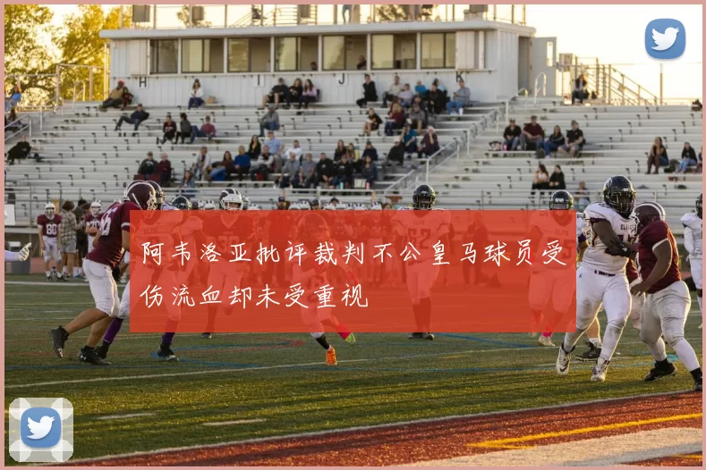 阿韦洛亚批评裁判不公皇马球员受伤流血却未受重视