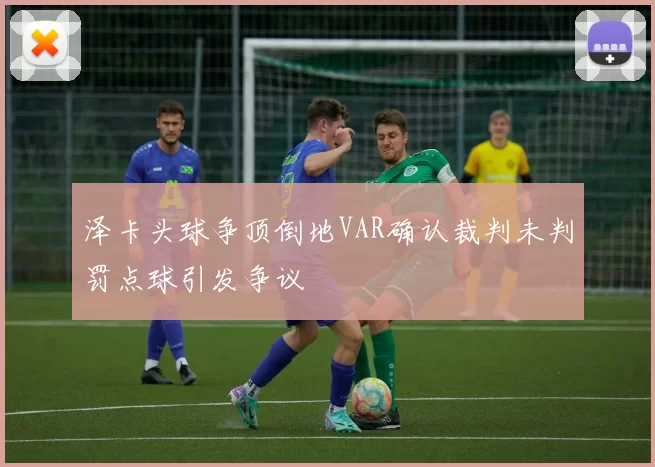 泽卡头球争顶倒地VAR确认裁判未判罚点球引发争议