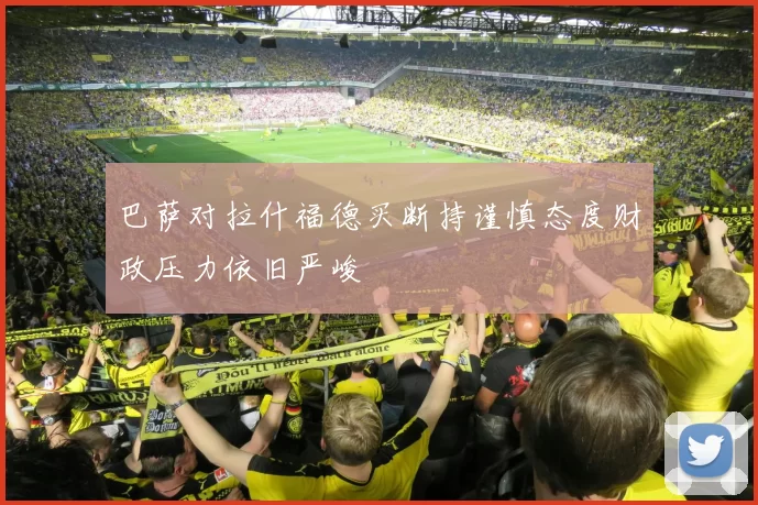 巴萨对拉什福德买断持谨慎态度财政压力依旧严峻