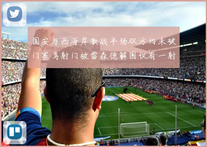 国安与西海岸激战半场双方均未破门塞鸟射门被雷森德解围仅有一射正