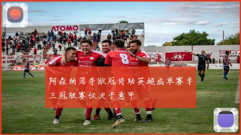 阿森纳若夺欧冠将助英超成单赛季三冠联赛仅次于意甲