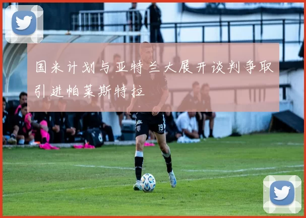 国米计划与亚特兰大展开谈判争取引进帕莱斯特拉