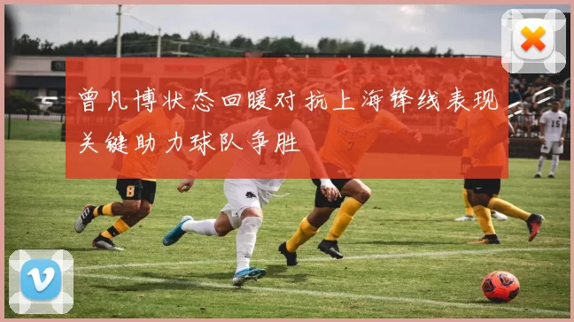 曾凡博状态回暖对抗上海锋线表现关键助力球队争胜