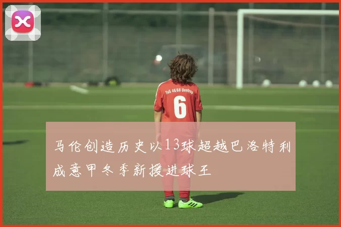 马伦创造历史以13球超越巴洛特利成意甲冬季新援进球王